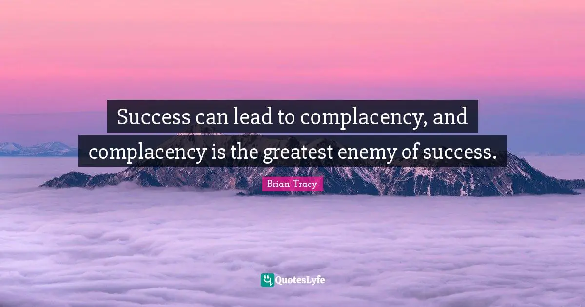 Success can lead to complacency, and complacency is the greatest enemy of success.