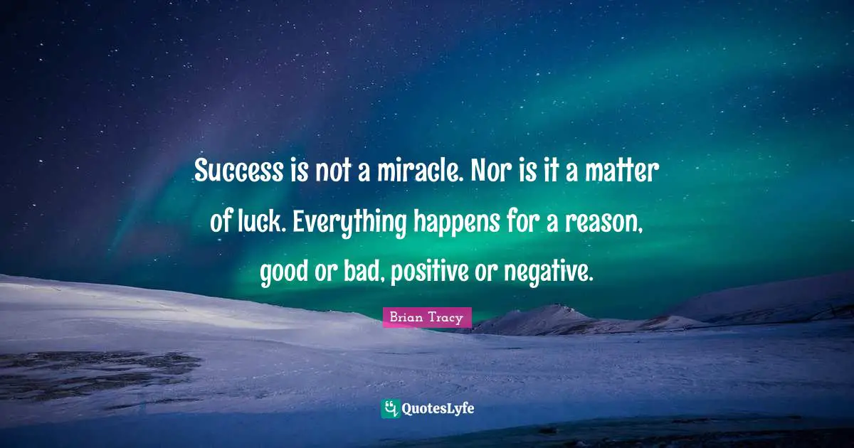 Success is not a miracle. Nor is it a matter of luck. Everything happens for a reason, good or bad, positive or negative.