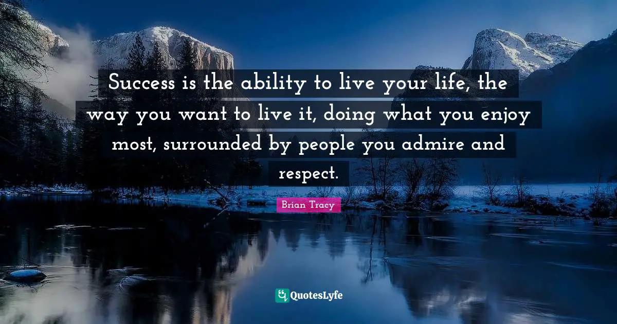 Success is the ability to live your life, the way you want to live it, doing what you enjoy most, surrounded by people you admire and respect.