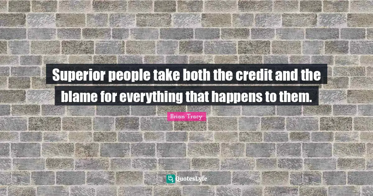 Superior people take both the credit and the blame for everything that happens to them.