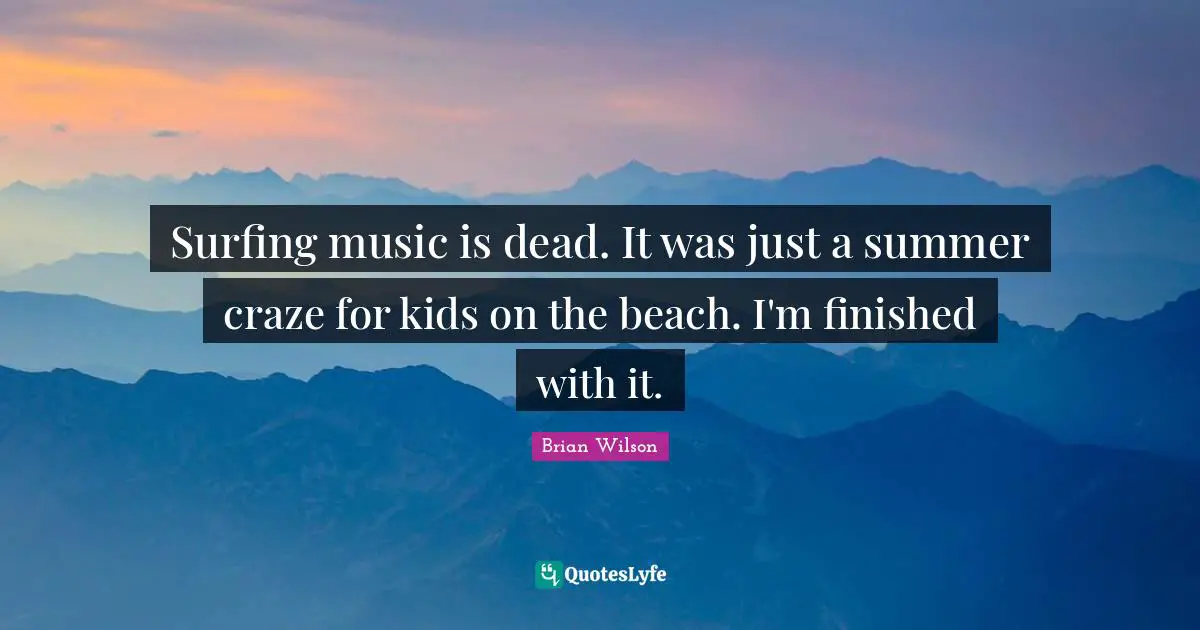 Surfing music is dead. It was just a summer craze for kids on the beach. I'm finished with it.