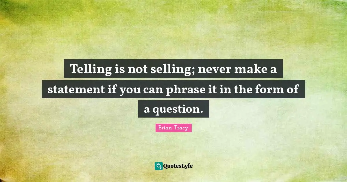 Telling is not selling; never make a statement if you can phrase it in the form of a question.