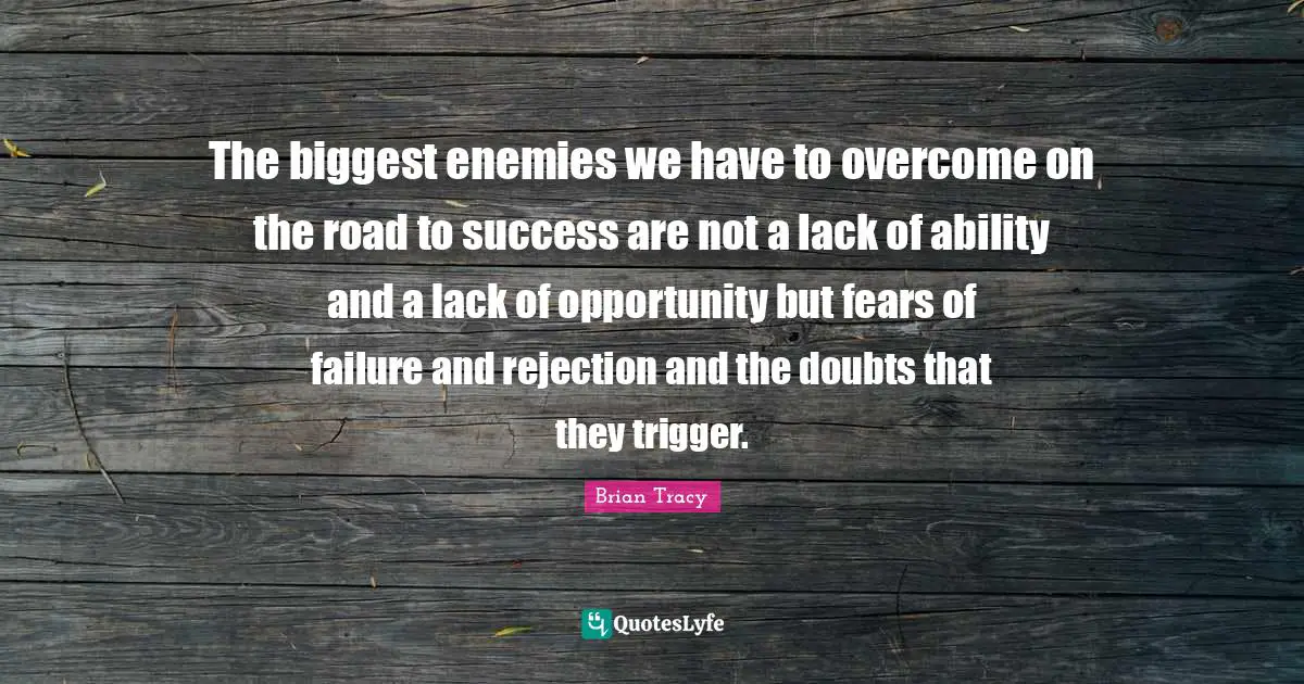 The biggest enemies we have to overcome on the road to success are not a lack of ability and a lack of opportunity but fears of failure and rejection and the doubts that they trigger.