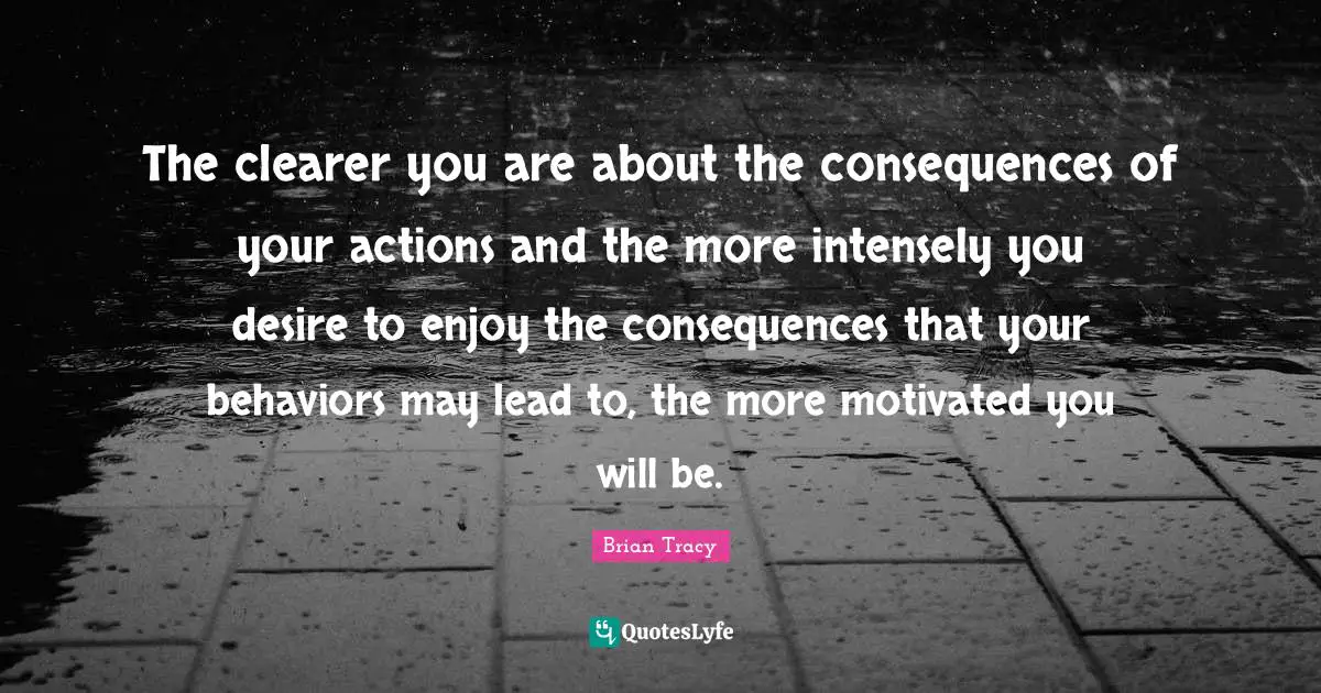 The clearer you are about the consequences of your actions and the more intensely you desire to enjoy the consequences that your behaviors may lead to, the more motivated you will be.