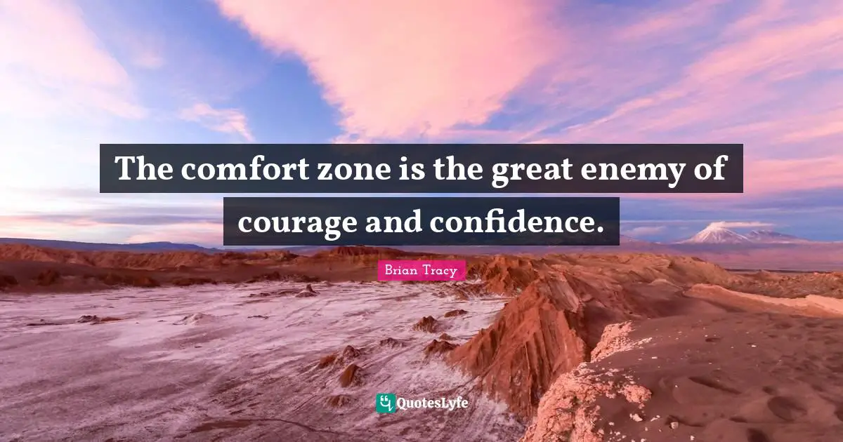 The comfort zone is the great enemy of courage and confidence.