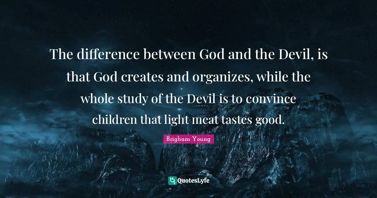 The difference between God and the Devil, is that God creates and organizes, while the whole study of the Devil is to convince children that light meat tastes good.