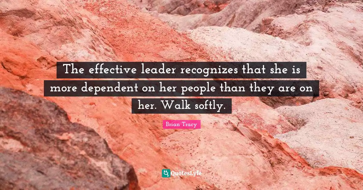 The effective leader recognizes that she is more dependent on her people than they are on her. Walk softly.