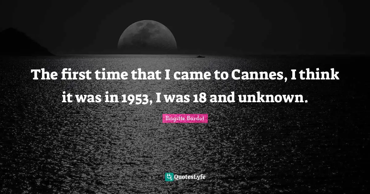The first time that I came to Cannes, I think it was in 1953, I was 18 and unknown.