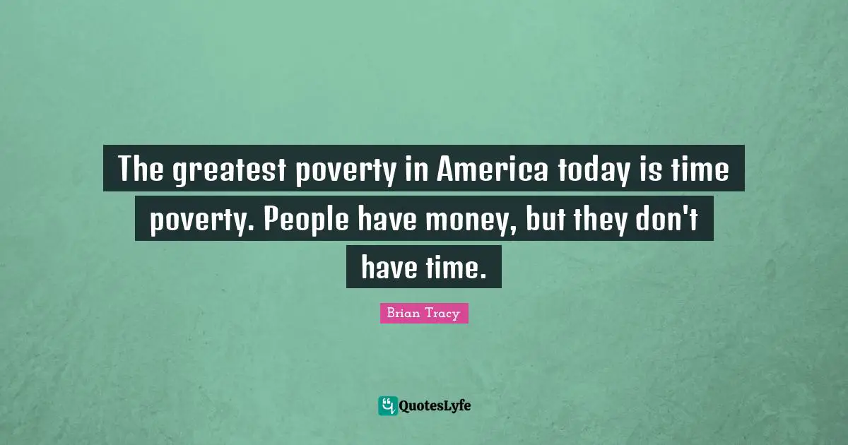 The greatest poverty in America today is time poverty. People have money, but they don't have time.