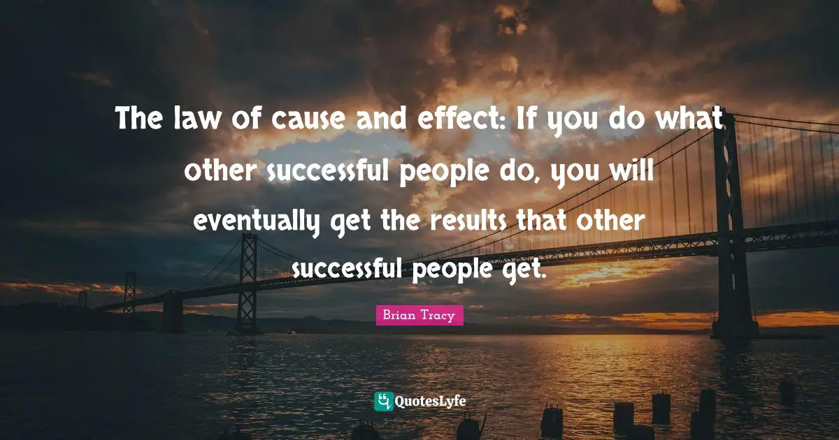 The law of cause and effect: If you do what other successful people do, you will eventually get the results that other successful people get.