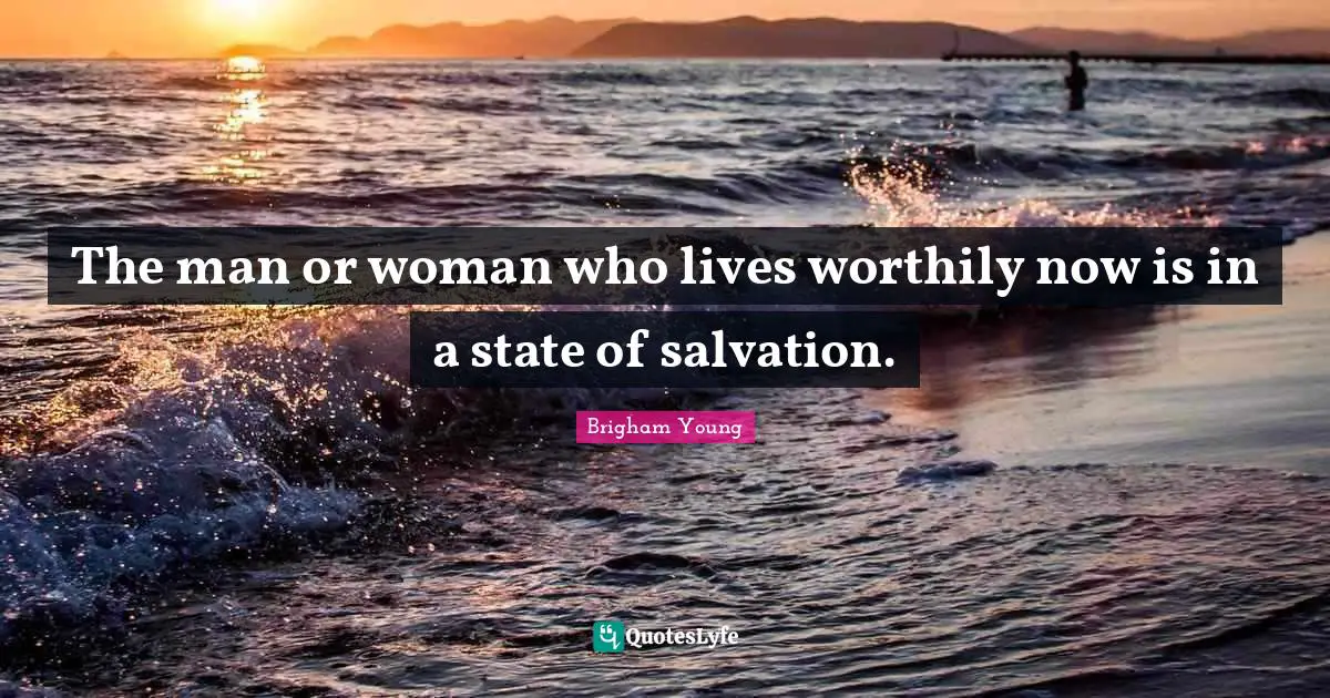 The man or woman who lives worthily now is in a state of salvation.