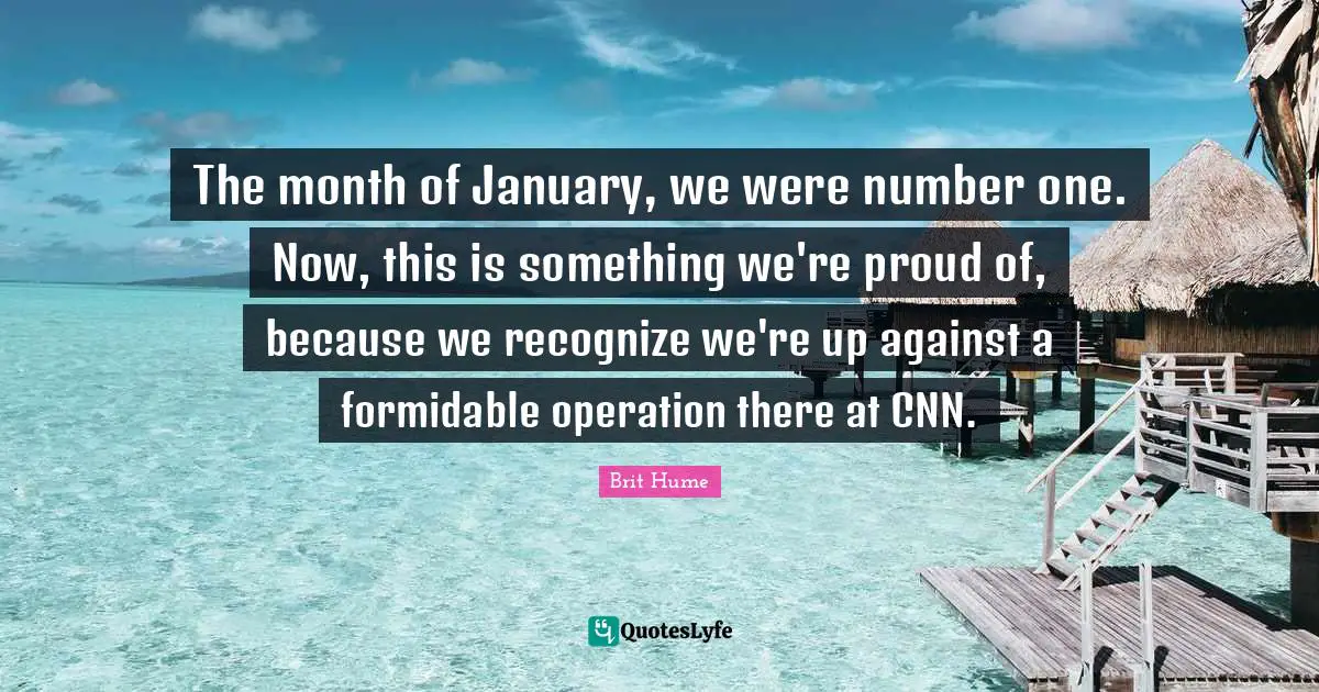 January Quotes: "The month of January, we were number one. Now, this is something we're proud of, because we recognize we're up against a formidable operation there at CNN."