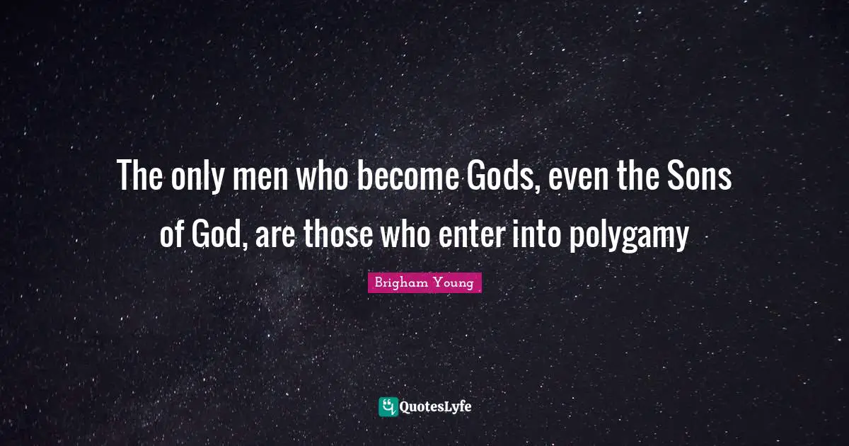 The only men who become Gods, even the Sons of God, are those who enter into polygamy