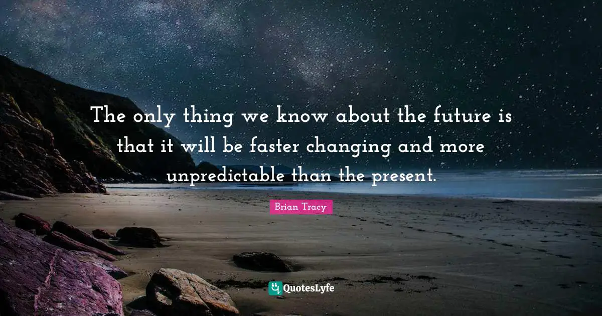 The only thing we know about the future is that it will be faster changing and more unpredictable than the present.