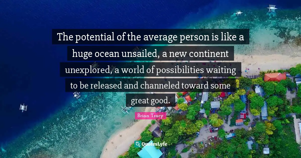 Unexplored Quotes: "The potential of the average person is like a huge ocean unsailed, a new continent unexplored, a world of possibilities waiting to be released and channeled toward some great good."