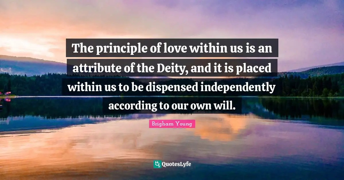 The principle of love within us is an attribute of the Deity, and it is placed within us to be dispensed independently according to our own will.