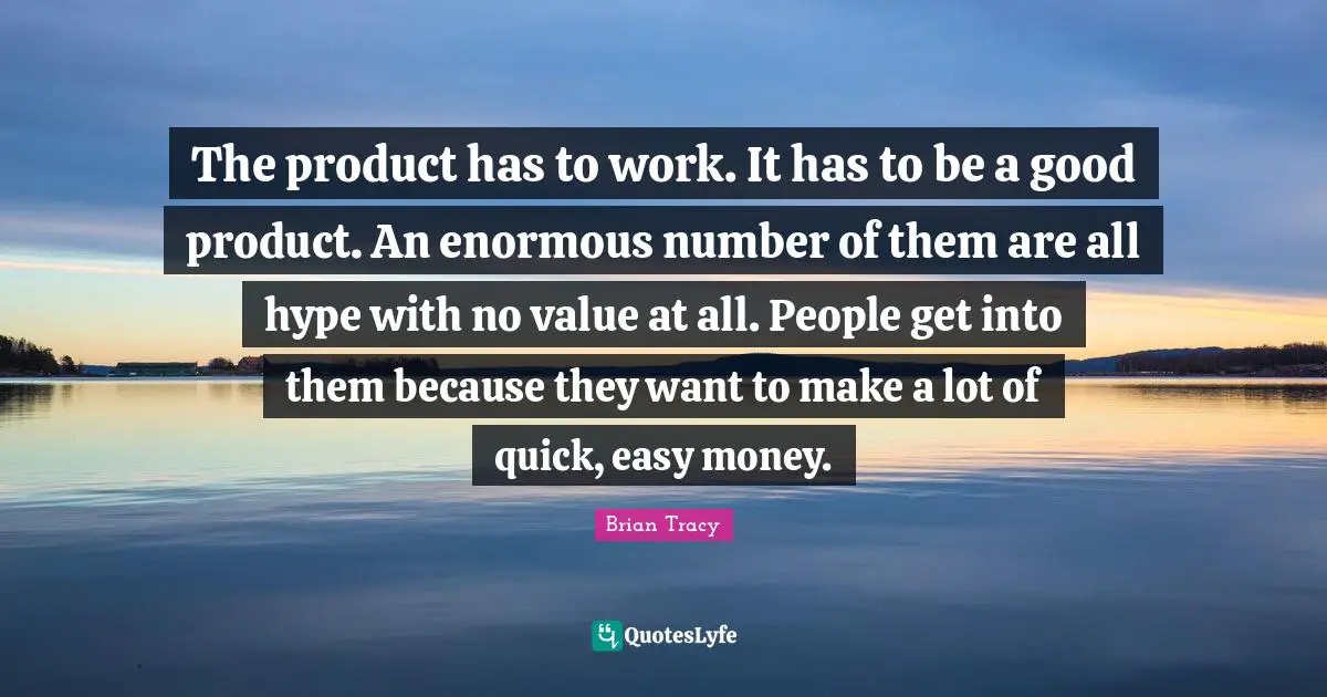 The product has to work. It has to be a good product. An enormous number of them are all hype with no value at all. People get into them because they want to make a lot of quick, easy money.