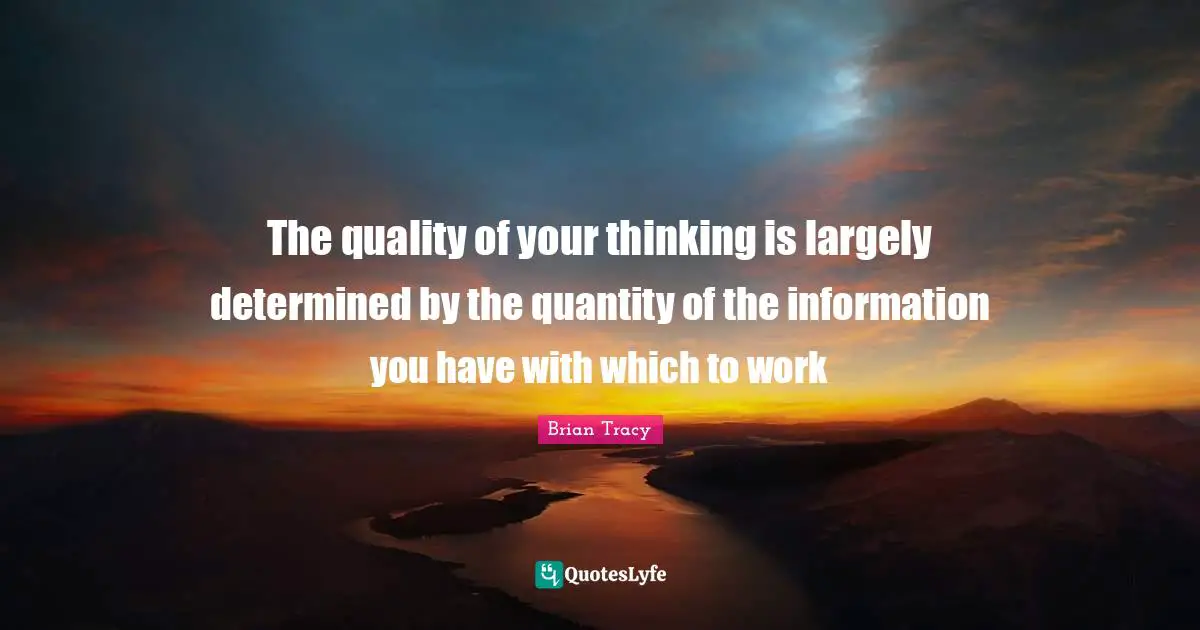 The quality of your thinking is largely determined by the quantity of the information you have with which to work