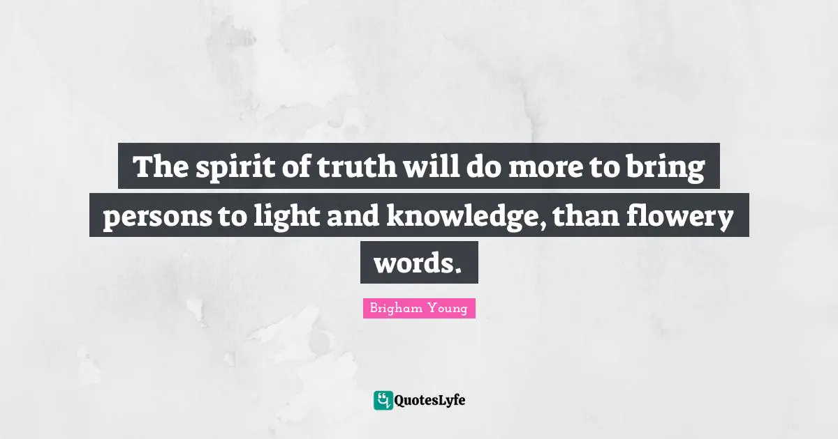 The spirit of truth will do more to bring persons to light and knowledge, than flowery words.