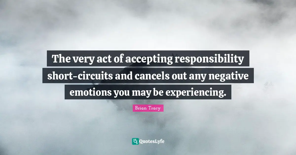 The very act of accepting responsibility short-circuits and cancels out any negative emotions you may be experiencing.