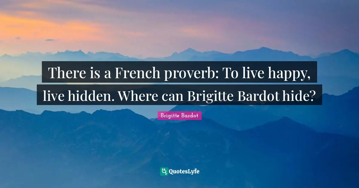 Brigitte Bardot Quotes: "There is a French proverb: To live happy, live hidden. Where can Brigitte Bardot hide?"