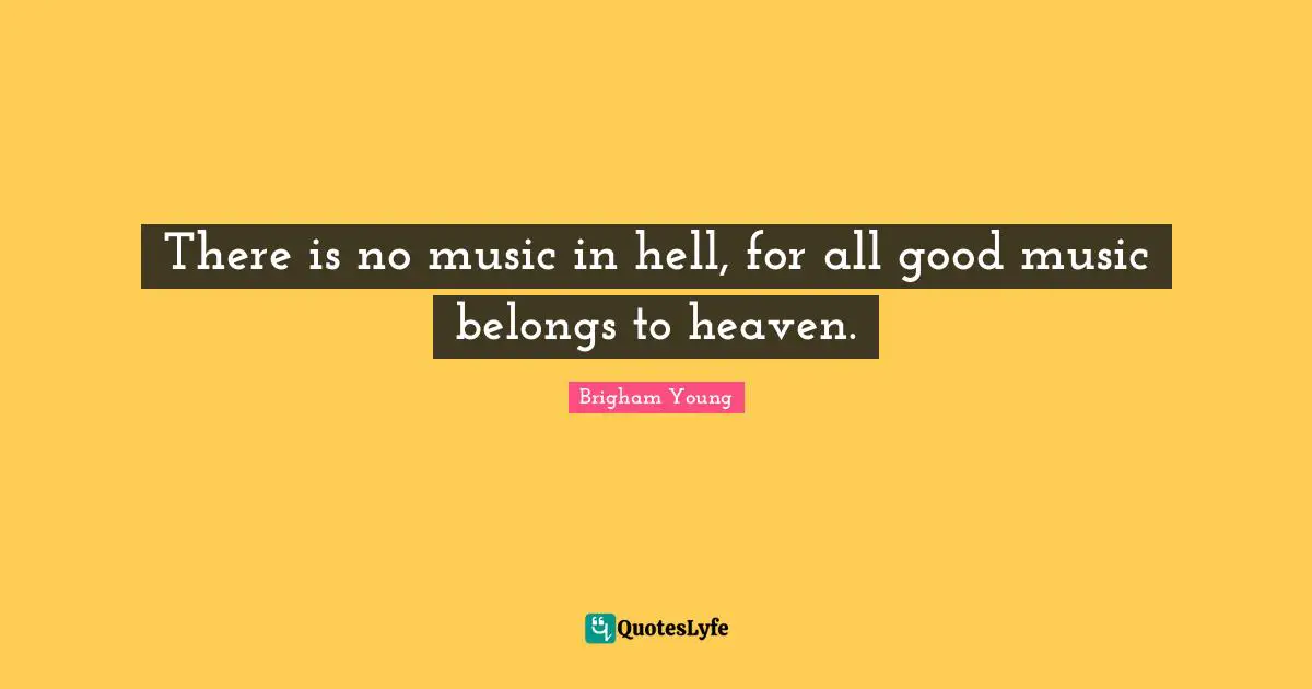 There is no music in hell, for all good music belongs to heaven.