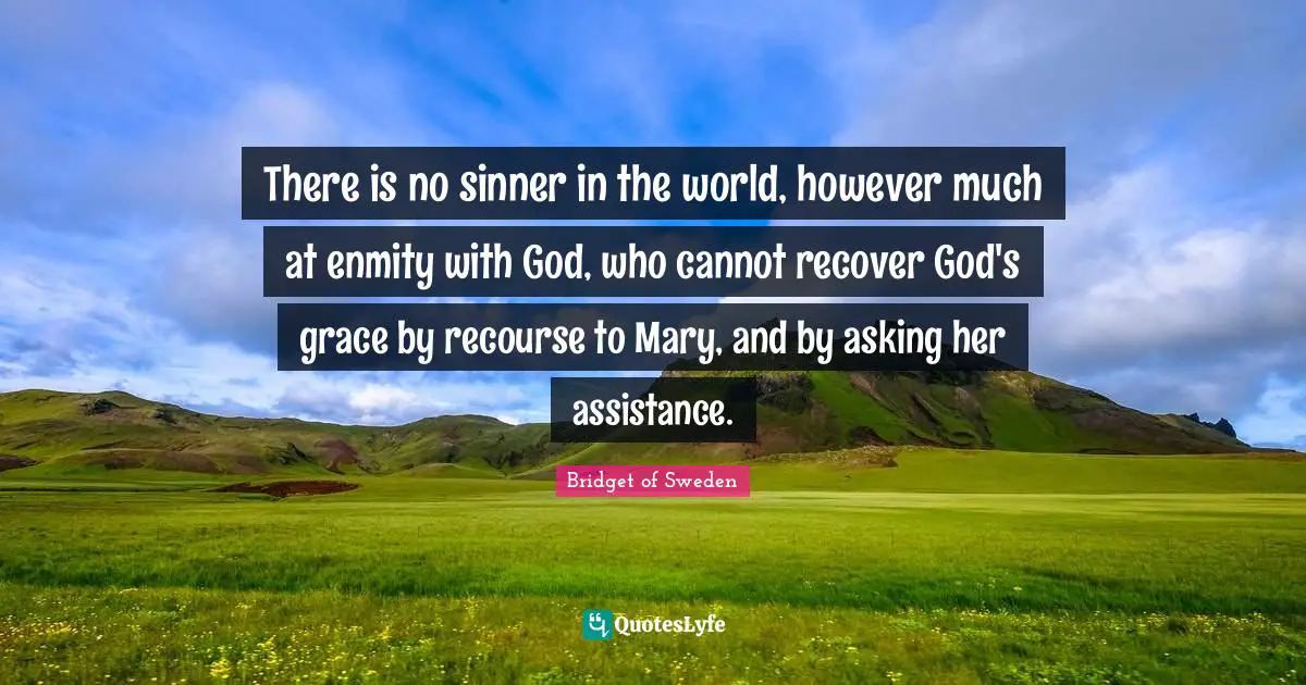 Mary Quotes: "There is no sinner in the world, however much at enmity with God, who cannot recover God's grace by recourse to Mary, and by asking her assistance."