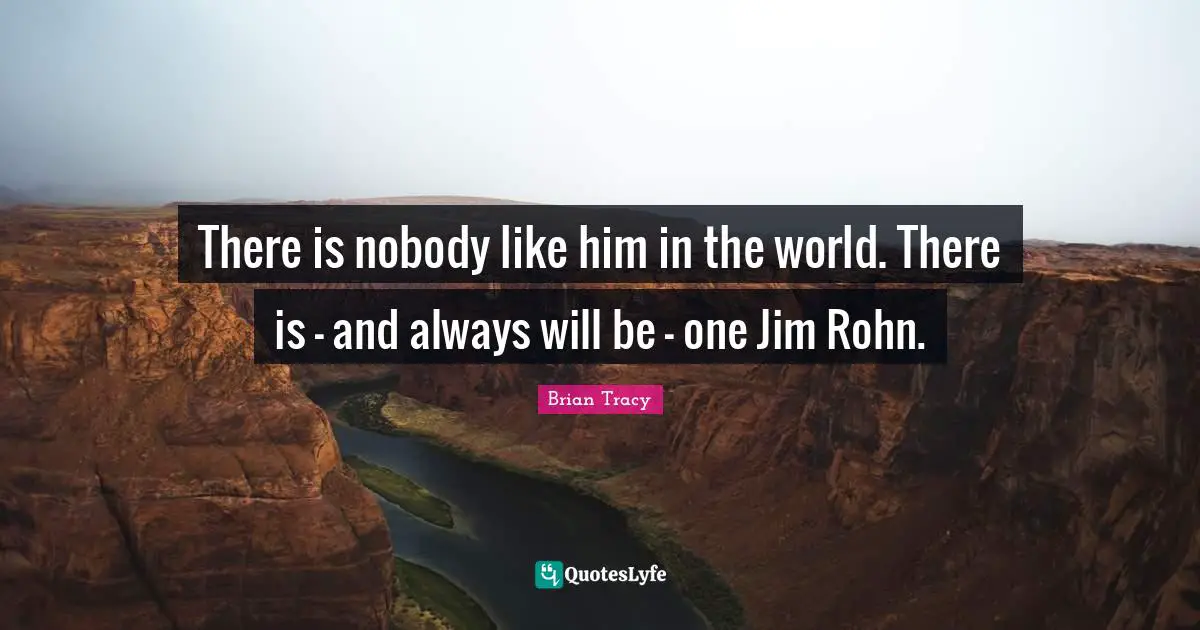 There is nobody like him in the world. There is - and always will be - one Jim Rohn.
