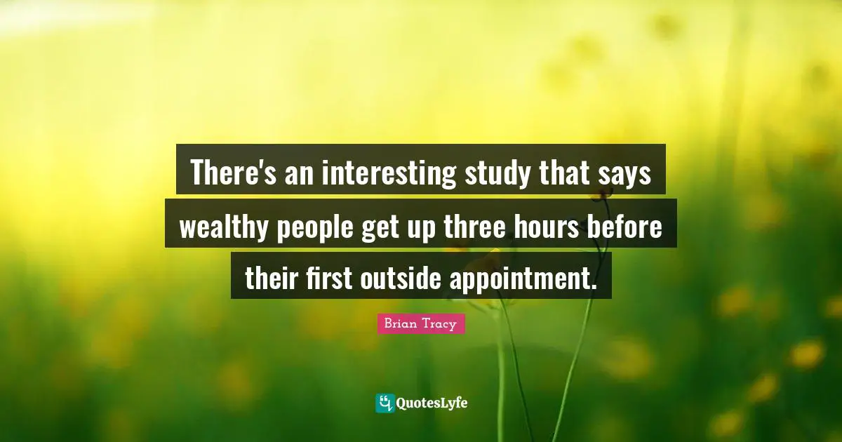 There's an interesting study that says wealthy people get up three hours before their first outside appointment.