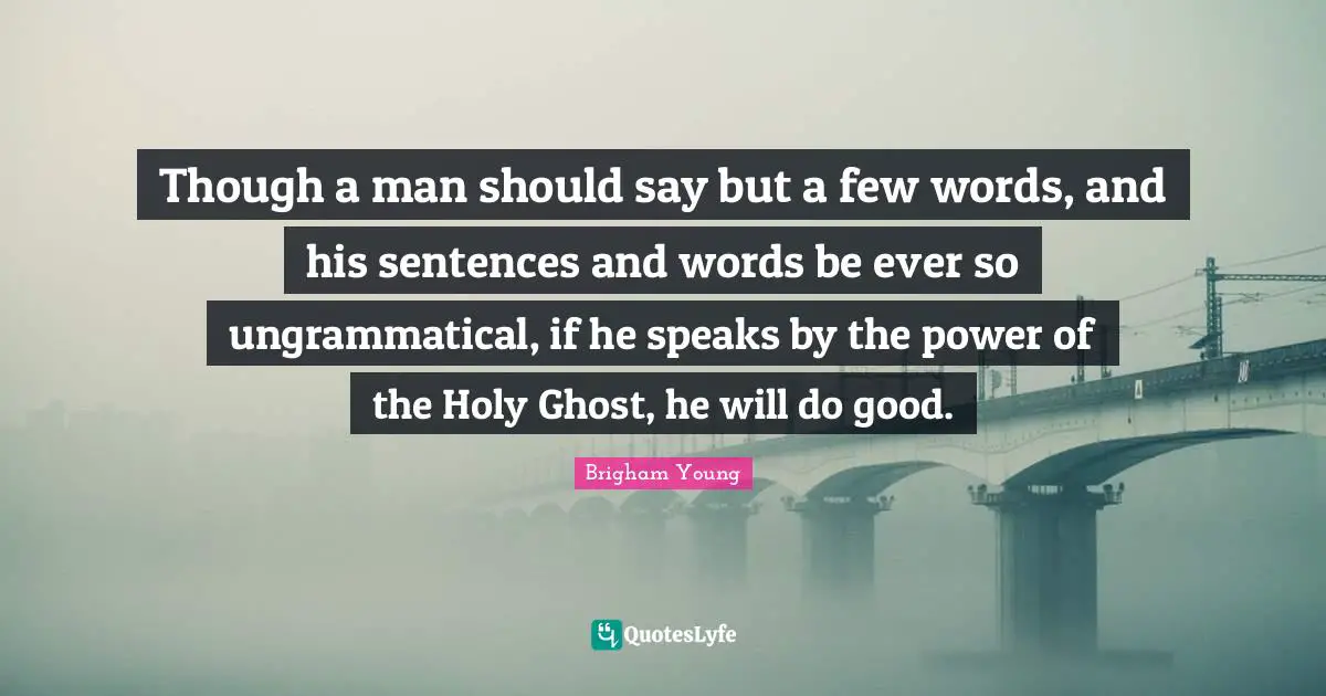 Though a man should say but a few words, and his sentences and words be ever so ungrammatical, if he speaks by the power of the Holy Ghost, he will do good.