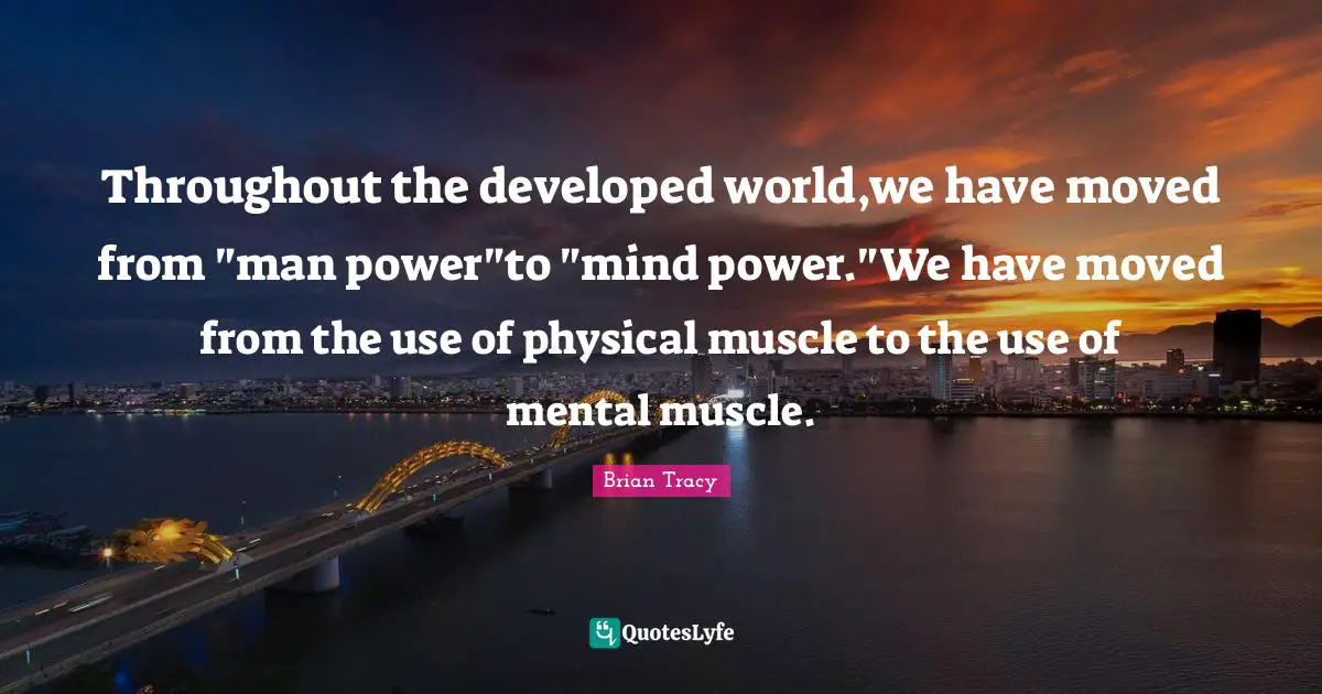 Throughout the developed world,we have moved from "man power"to "mind power."We have moved from the use of physical muscle to the use of mental muscle.