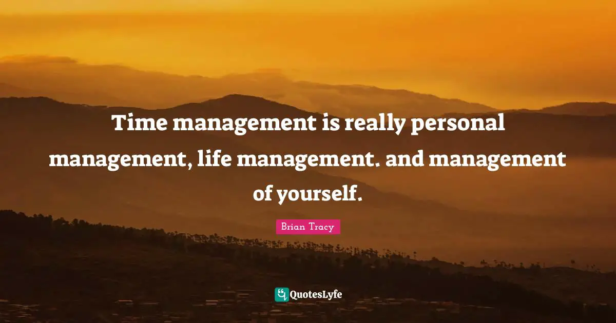 Time management is really personal management, life management. and management of yourself.