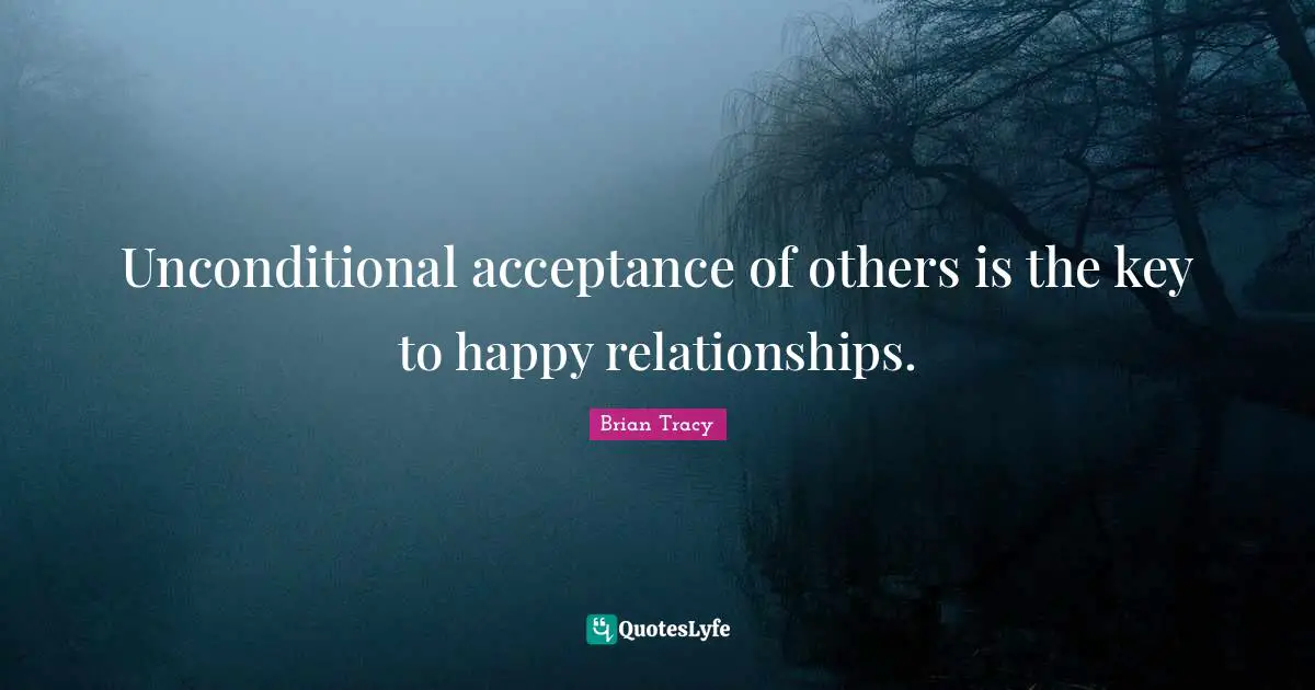 Unconditional acceptance of others is the key to happy relationships.