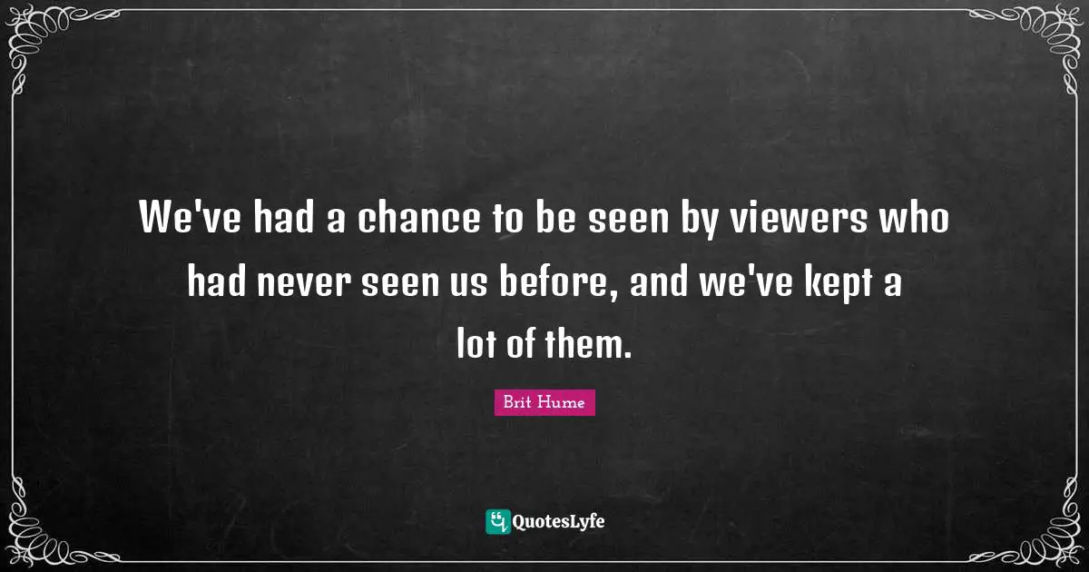 Brit Hume Quotes: "We've had a chance to be seen by viewers who had never seen us before, and we've kept a lot of them."