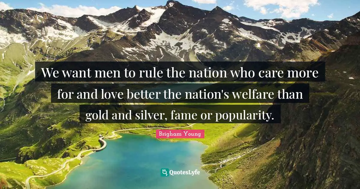 We want men to rule the nation who care more for and love better the nation's welfare than gold and silver, fame or popularity.