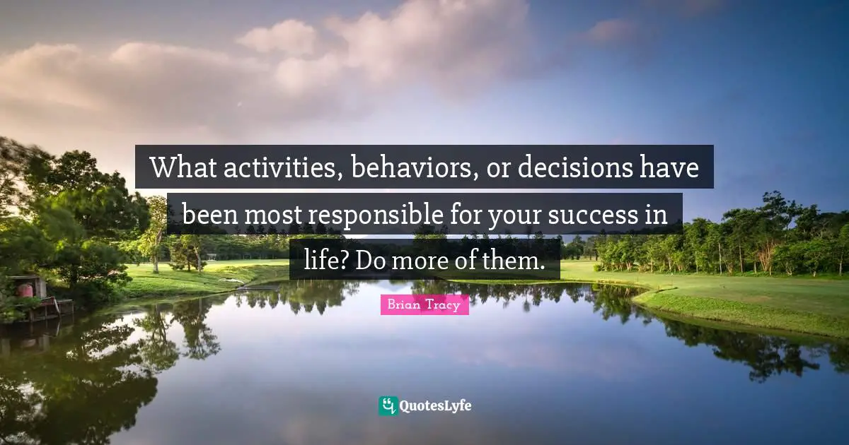 Success In Life Quotes: "What activities, behaviors, or decisions have been most responsible for your success in life? Do more of them."