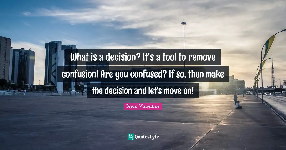 What is a decision? It's a tool to remove confusion! Are you confused? If so, then make the decision and let's move on!