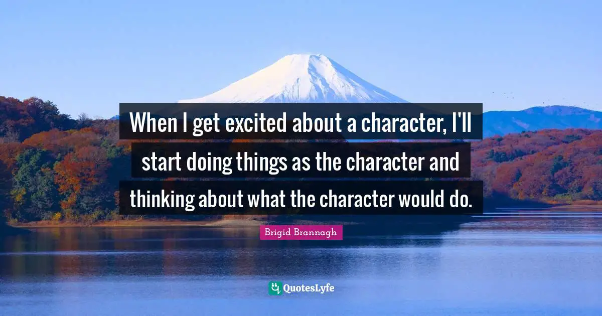 When I get excited about a character, I'll start doing things as the character and thinking about what the character would do.
