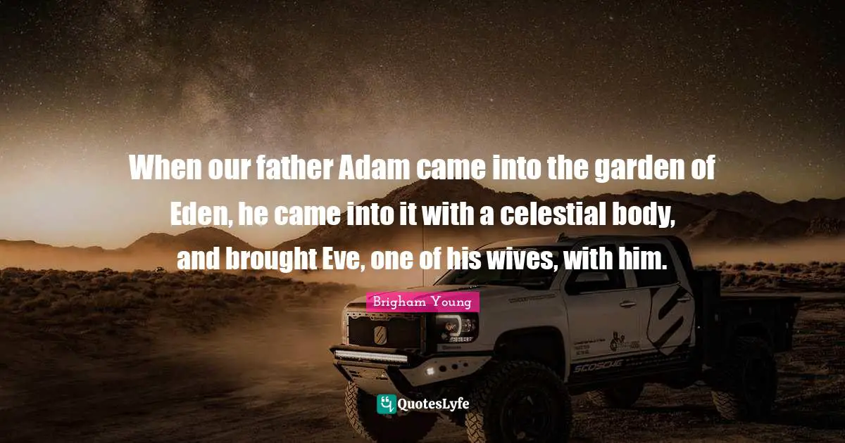 When our father Adam came into the garden of Eden, he came into it with a celestial body, and brought Eve, one of his wives, with him.