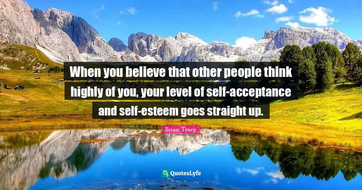 Self Esteem Esteem Quotes: "When you believe that other people think highly of you, your level of self-acceptance and self-esteem goes straight up."