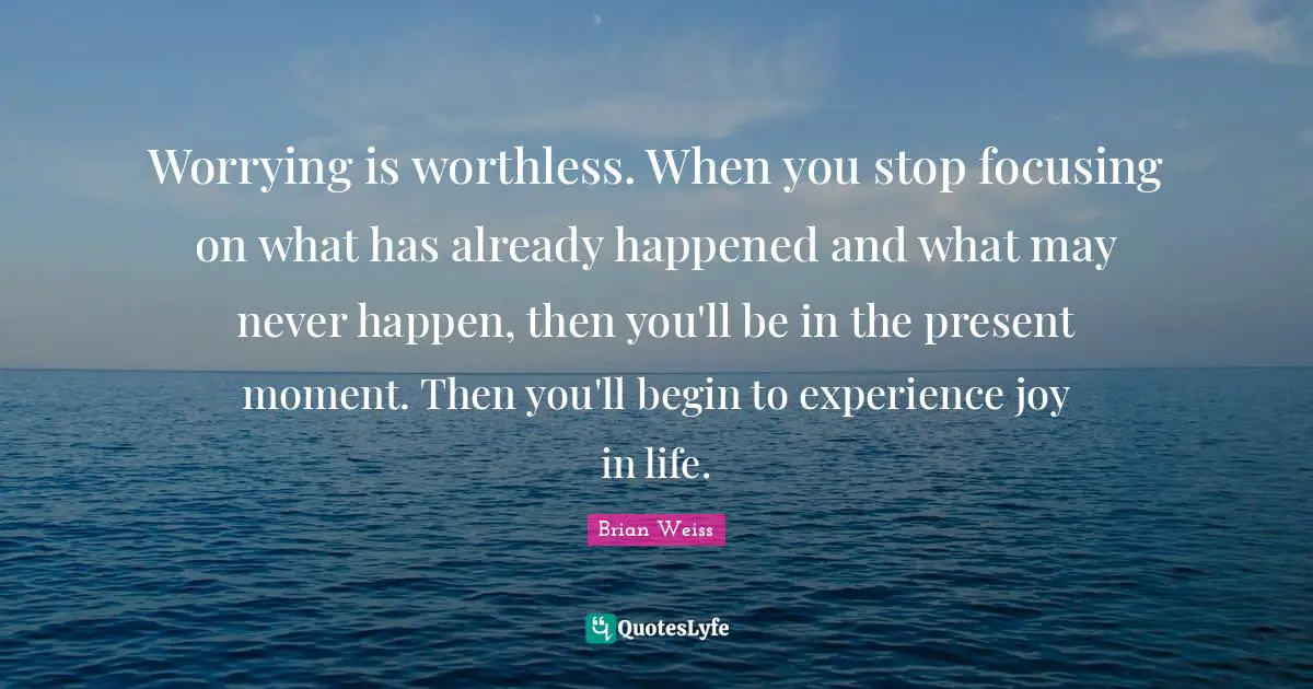 Worthless Quotes: "Worrying is worthless. When you stop focusing on what has already happened and what may never happen, then you'll be in the present moment. Then you'll begin to experience joy in life."
