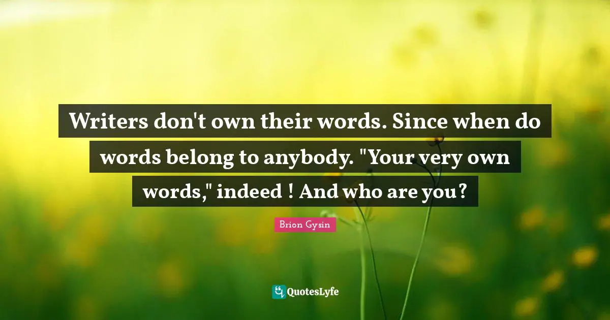 Writers don't own their words. Since when do words belong to anybody. "Your very own words," indeed ! And who are you?