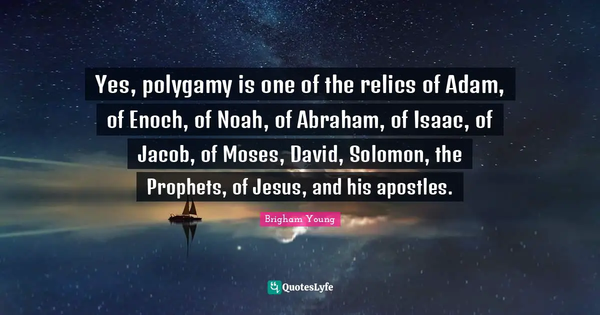 Solomon Quotes: "Yes, polygamy is one of the relics of Adam, of Enoch, of Noah, of Abraham, of Isaac, of Jacob, of Moses, David, Solomon, the Prophets, of Jesus, and his apostles."