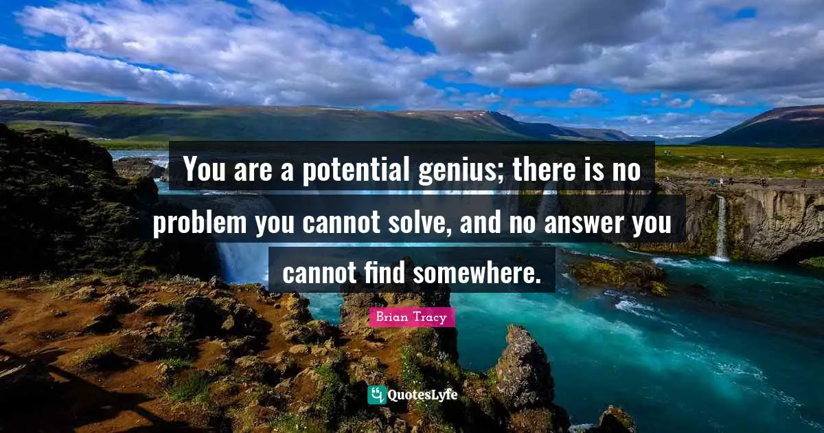You are a potential genius; there is no problem you cannot solve, and no answer you cannot find somewhere.