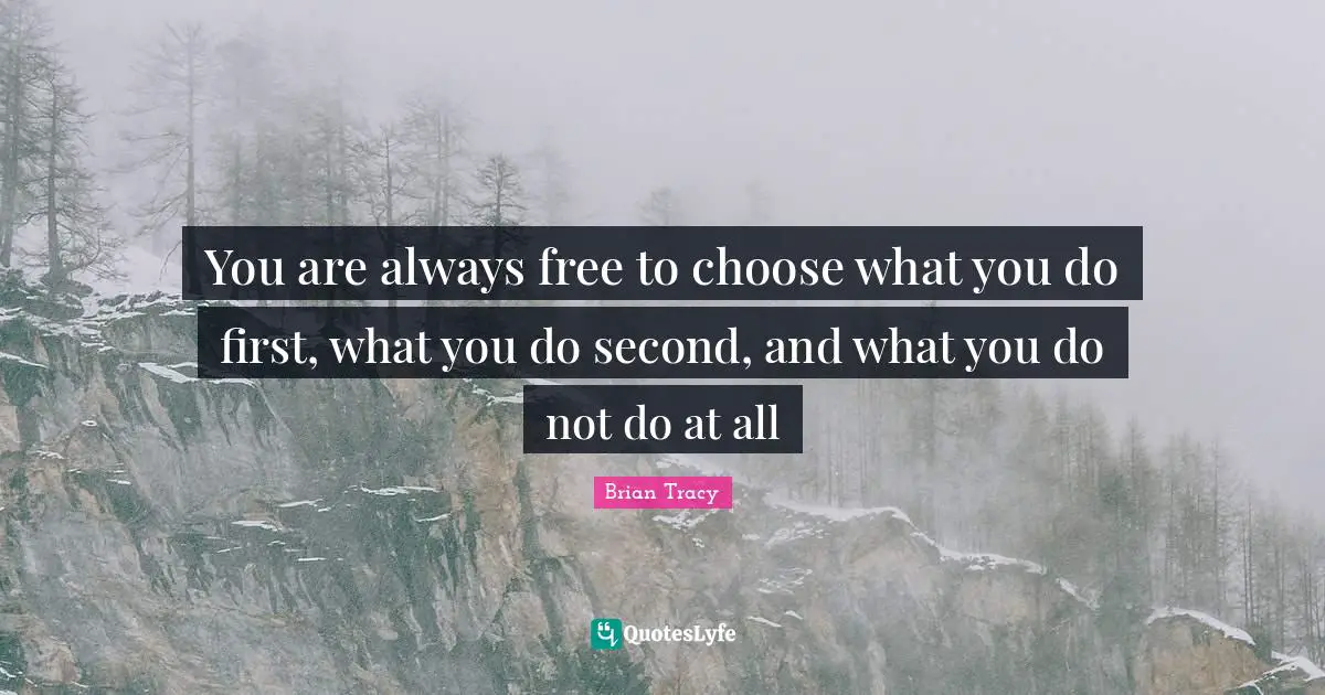 You are always free to choose what you do first, what you do second, and what you do not do at all