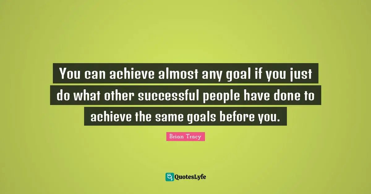 You can achieve almost any goal if you just do what other successful people have done to achieve the same goals before you.