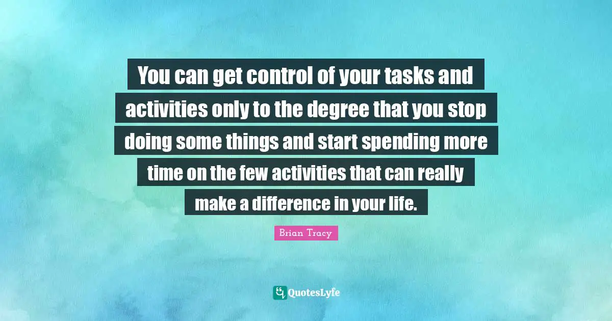 You can get control of your tasks and activities only to the degree that you stop doing some things and start spending more time on the few activities that can really make a difference in your life.