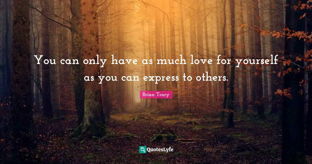 You can only have as much love for yourself as you can express to others.