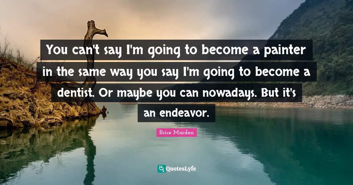 You can't say I'm going to become a painter in the same way you say I'm going to become a dentist. Or maybe you can nowadays. But it's an endeavor.