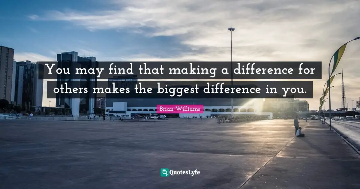 You may find that making a difference for others makes the biggest difference in you.